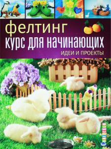 Фелтинг: курс для начинающих. Идеи и проекты