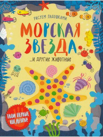 Рисуем ладошками. Морская звезда ... и другие животные. Твои первые шедевры