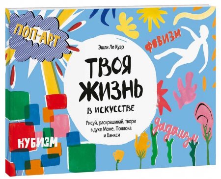 Книга Твоя жизнь в искусстве. Рисуй, раскрашивай, твори в духе в духе Моне, Поллока и Бэнкси