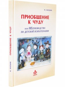 Приобщение к чуду, или Неруководство по детской психотерапии