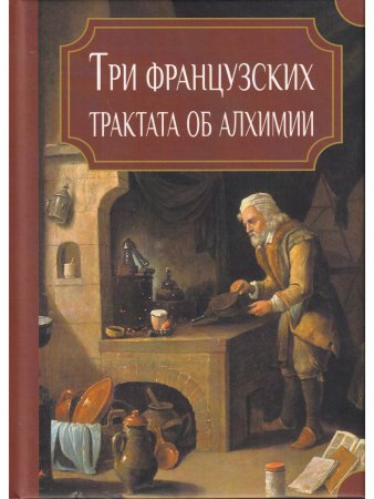 Книга Три французских трактата об алхимии: Папюс. Философский камень: неопровержимое доказательство его существования. А. Пуассон. Алхимическое посвящение: тринадцать неопубликованных писем о практике великого делания. Э. Делобель. Алхимические доказательс