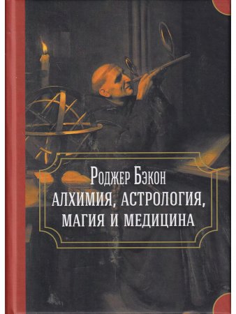 Роджер Бэкон: алхимия, астрология, магия и медицина (сборник)