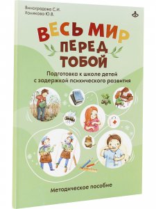 ВЕСЬ МИР ПЕРЕД ТОБОЙ. ПОДГОТОВКА К ШКОЛЕ ДЕТЕЙ С ЗАДЕРЖКОЙ ПСИХИЧЕСКОГО РАЗВИТИЯ. МЕТОДИЧЕСКОЕ ПОСОБИЕ