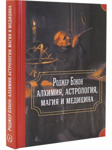 Роджер Бэкон: алхимия, астрология, магия и медицина (сборник)