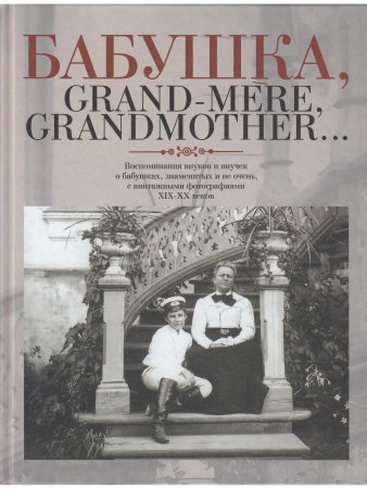 Бабушка, Grand-mere, Grandmother... Воспоминания внуков и внучек о бабушках, знаменитых и не очень, с винтажными фотографиями XIX-XX веков Бабушка, Grand-mere, Grandmother... Воспоминания внуков и внучек о бабушках, знаменитых и не очень, с винтажными фотографиями XIX-XX веков