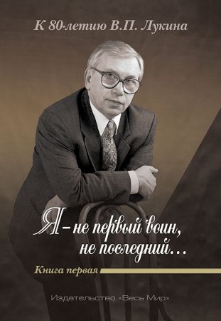 «Я — не первый воин, не последний…» К 80-летию В.П. Лукина. Книга первая