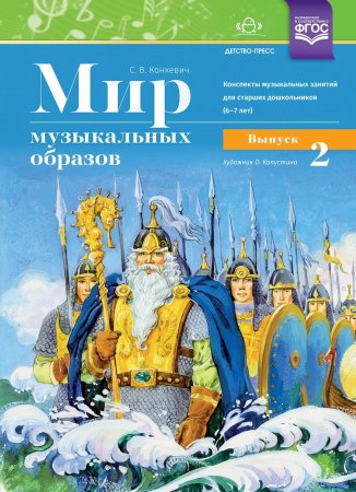 Мир музыкальных образов. Конспекты муз. занятий для старших дошкольников (6—7 лет). Выпуск 2. ФГОС Мир музыкальных образов. Конспекты муз. занятий для старших дошкольников (6—7 лет). Выпуск 2. ФГОС