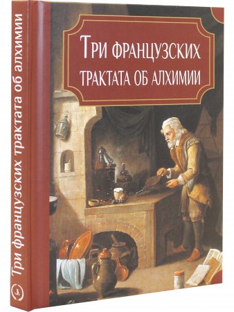 Книга Три французских трактата об алхимии: Папюс. Философский камень: неопровержимое доказательство его существования. А. Пуассон. Алхимическое посвящение: тринадцать неопубликованных писем о практике великого делания. Э. Делобель. Алхимические доказательс
