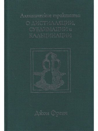  Алхимические трактаты: о дистилляции, сублимации и кальцинации 