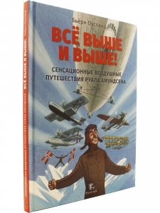 Всё выше и выше! Сенсационные воздушные путешествия Руала Амундсена