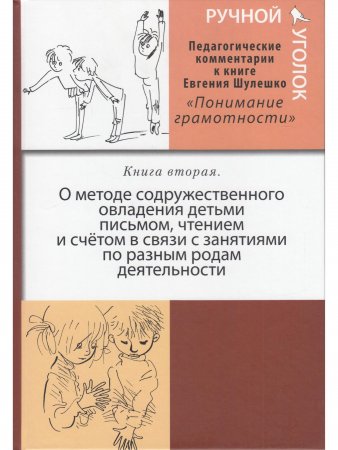 Ручной уголок. Книга 2. О методе содружественного овладения детьми письмом, чтением и счетом в связи с занятиями по разным родам деятельности. Педагогический комментарий к книге Евгения Шулшко "Понимание грамотности. Метод обучения"