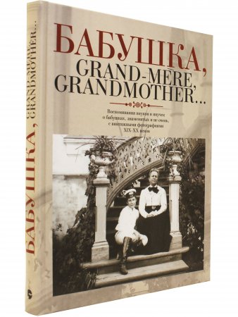 Бабушка, Grand-mere, Grandmother... Воспоминания внуков и внучек о бабушках, знаменитых и не очень, с винтажными фотографиями XIX-XX веков Бабушка, Grand-mere, Grandmother... Воспоминания внуков и внучек о бабушках, знаменитых и не очень, с винтажными фотографиями XIX-XX веков