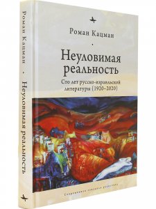 Неуловимая реальность:Сто лет русско-израильской литературы (1920-2020)