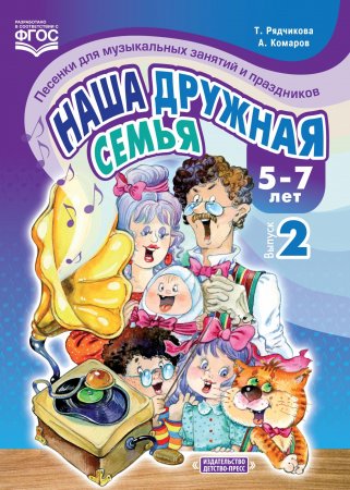 Наша дружная семья. Песенки для музыкальных занятий и праздников (5-7 лет). Выпуск 2. ФГОС